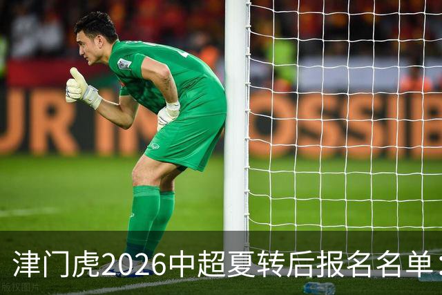 津门虎2026中超夏转后报名名单：撤下格劳、李嗣镕，补报萨尔瓦多